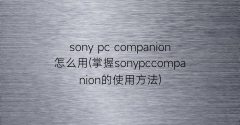 sonypccompanion怎么用(掌握sonypccompanion的使用方法)